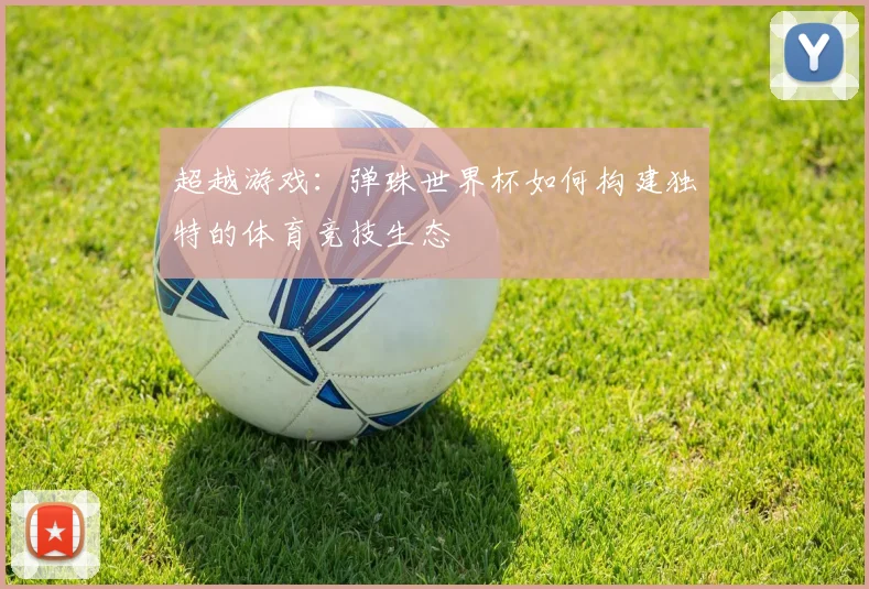 超越游戏：弹珠世界杯如何构建独特的体育竞技生态