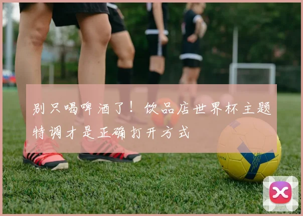 别只喝啤酒了！饮品店世界杯主题特调才是正确打开方式