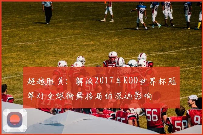 超越胜负：解读2017年KOD世界杯冠军对全球街舞格局的深远影响