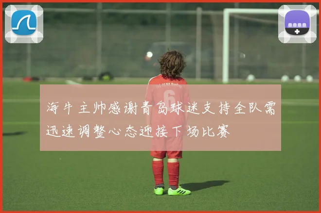 海牛主帅感谢青岛球迷支持全队需迅速调整心态迎接下场比赛